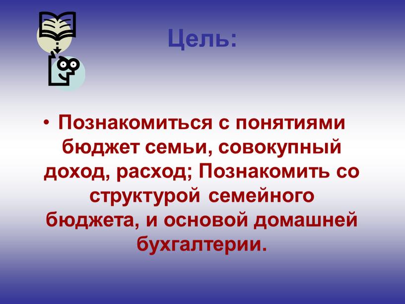 Цель: Познакомиться с понятиями бюджет семьи, совокупный доход, расход;