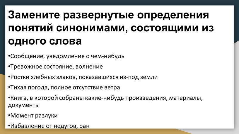 Замените развернутые определения понятий синонимами, состоящими из одного слова •Сообщение, уведомление о чем-нибудь •Тревожное состояние, волнение •Ростки хлебных злаков, показавшихся из-под земли •Тихая погода, полное…