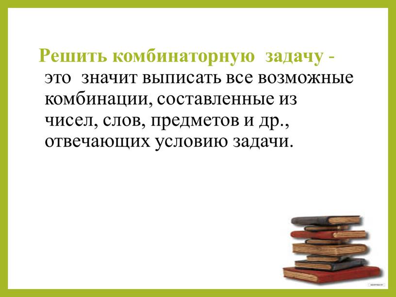 Решить комбинаторную задачу - это значит выписать все возможные комбинации, составленные из чисел, слов, предметов и др