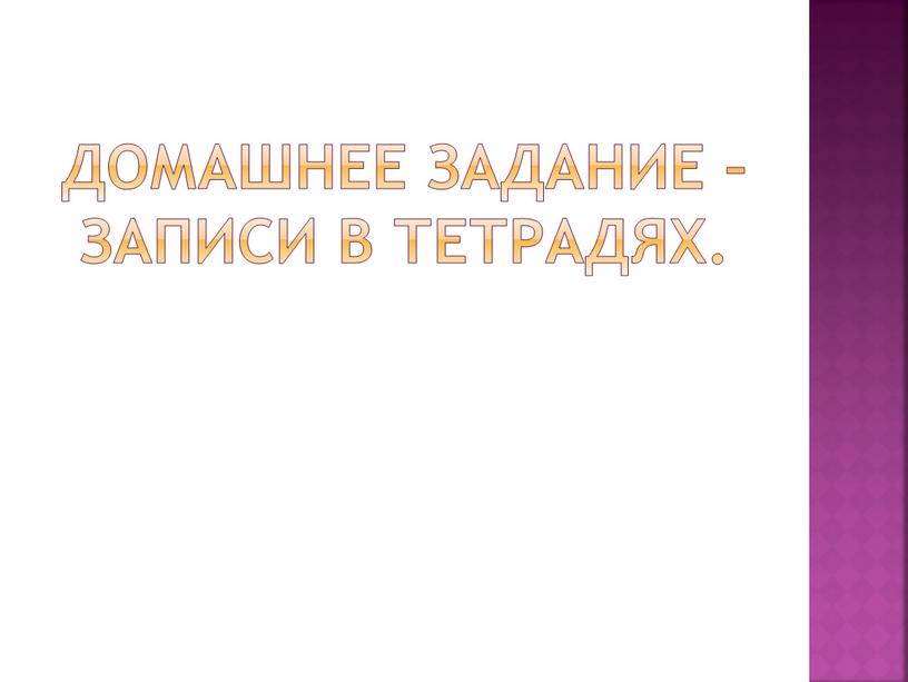 Домашнее задание –записи в тетрадях