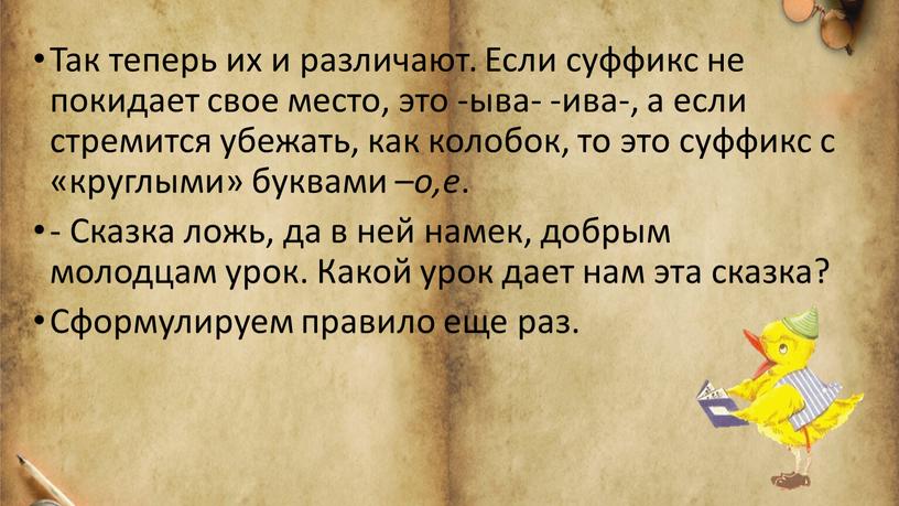 Так теперь их и различают. Если суффикс не покидает свое место, это -ыва- -ива-, а если стремится убежать, как колобок, то это суффикс с «круглыми»…