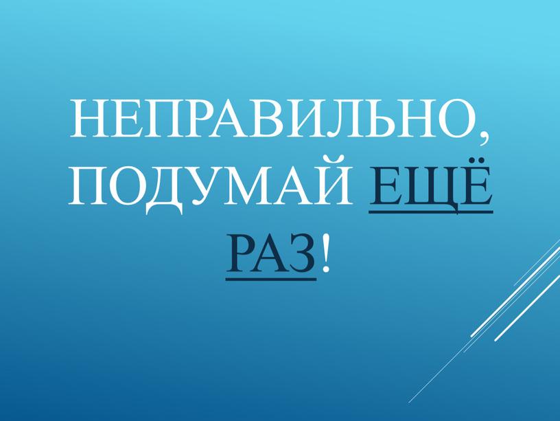 Неправильно, подумай ещё раз!