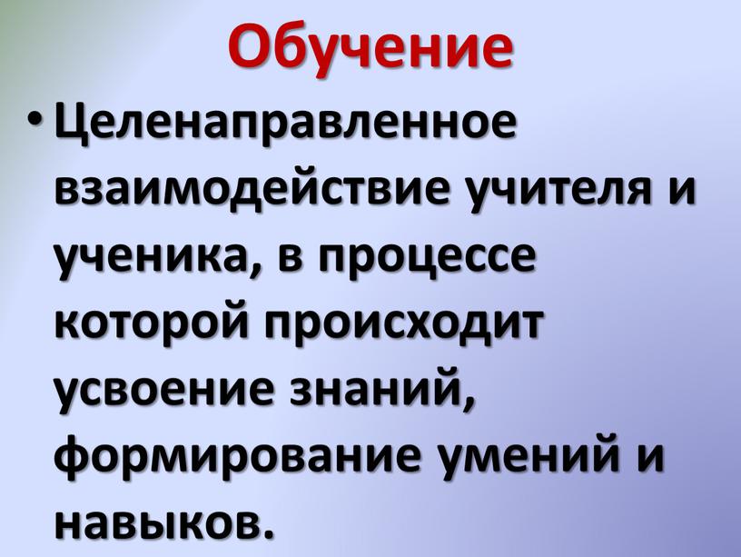 Обучение Целенаправленное взаимодействие учителя и ученика, в процессе которой происходит усвоение знаний, формирование умений и навыков