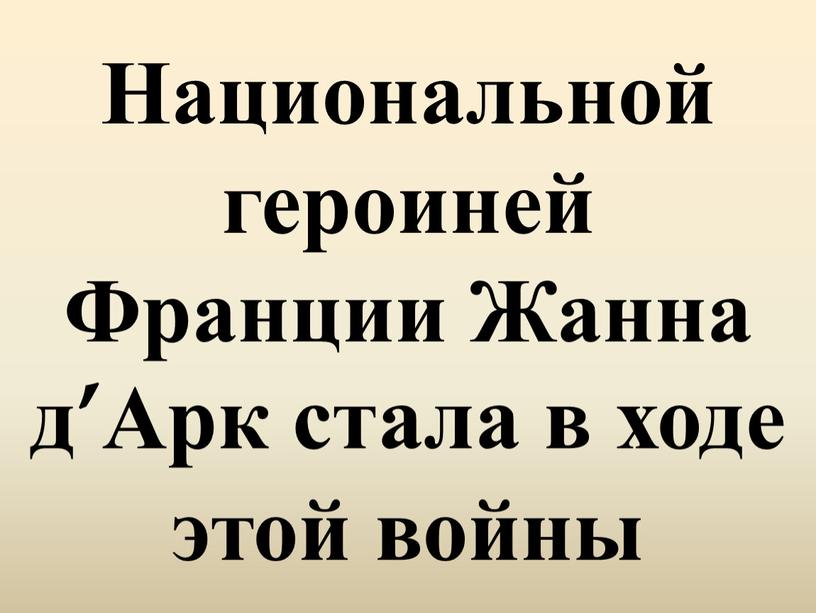 Национальной героиней Франции Жанна д’Арк стала в ходе этой войны