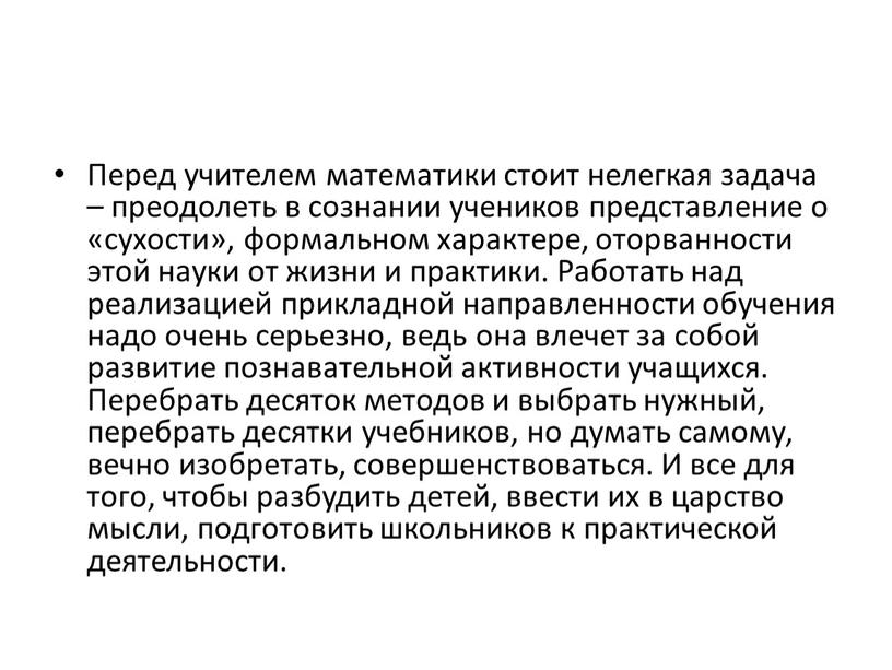 Перед учителем математики стоит нелегкая задача – преодолеть в сознании учеников представление о «сухости», формальном характере, оторванности этой науки от жизни и практики