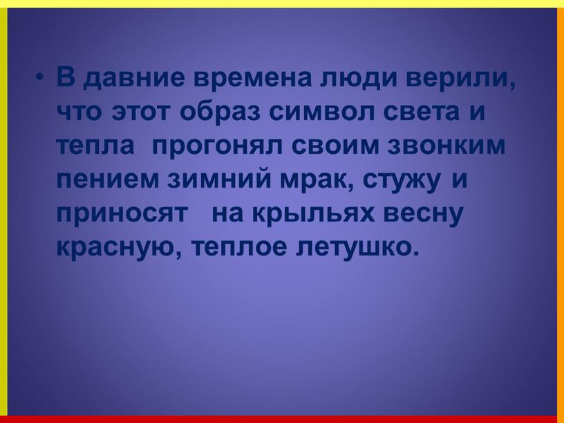 В давние времена люди верили, что этот образ символ света и тепла прогонял своим звонким пением зимний мрак, стужу и приносят на крыльях весну красную,…