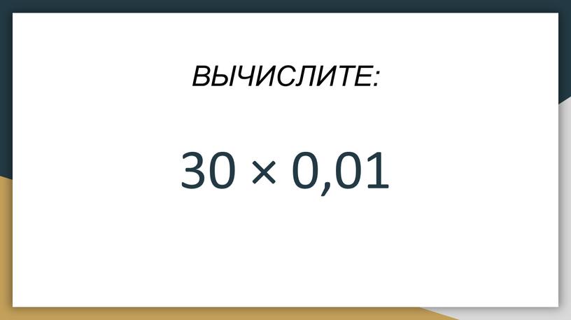 ВЫЧИСЛИТЕ: 30 × 0‚01