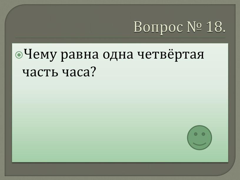 Вопрос № 18. Чему равна одна четвёртая часть часа?