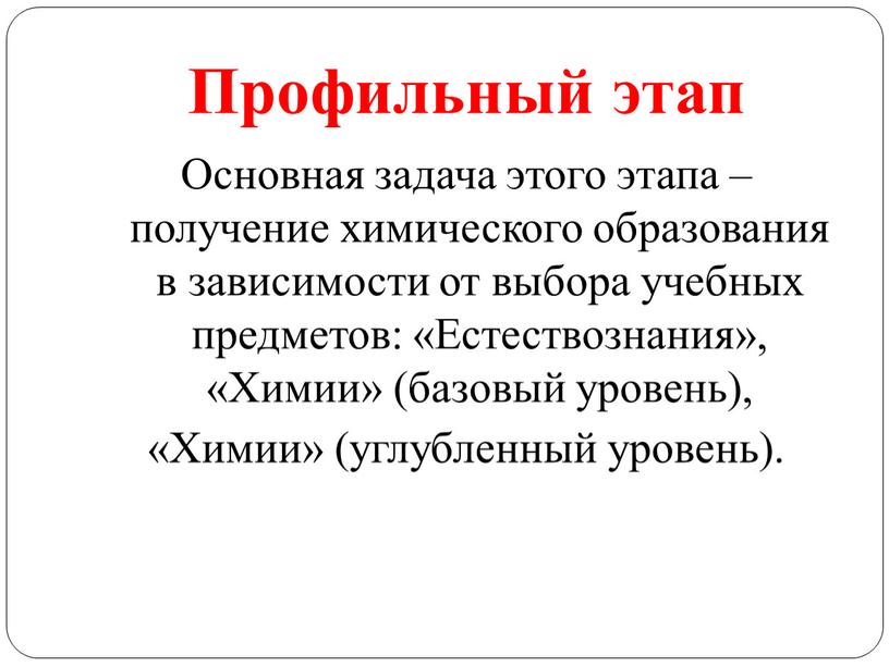 Профильный этап Основная задача этого этапа – получение химического образования в зависимости от выбора учебных предметов: «Естествознания», «Химии» (базовый уровень), «Химии» (углубленный уровень)