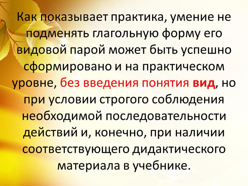 Как показывает практика, умение не подменять глагольную форму его видовой парой может быть успешно сформировано и на практическом уровне, без введения понятия вид , но…