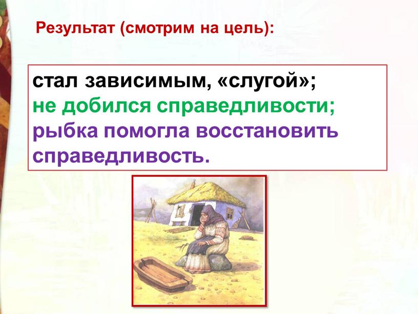 стал зависимым, «слугой»; не добился справедливости; рыбка помогла восстановить справедливость. Результат (смотрим на цель):