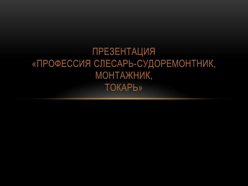 Презентация «Профессия слесарь-судоремонтник, монтажник, токарь»