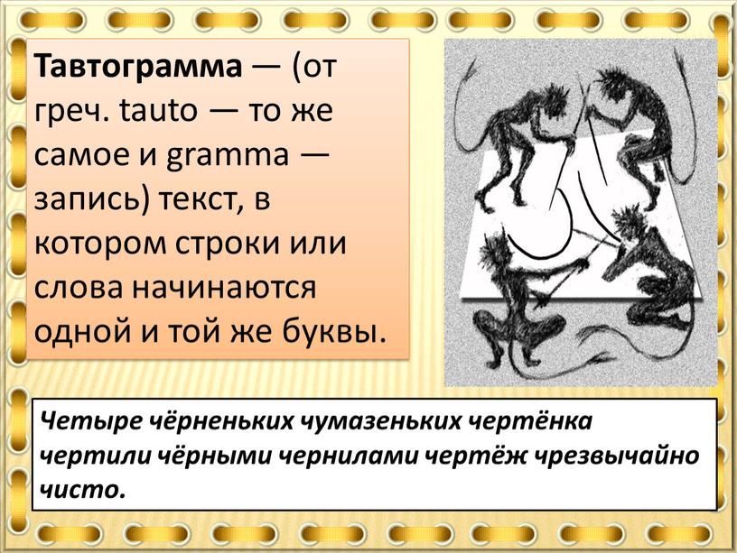 Тавтограмма — (от греч. tauto — то же самое и gramma — запись) текст, в котором строки или слова начинаются одной и той же буквы