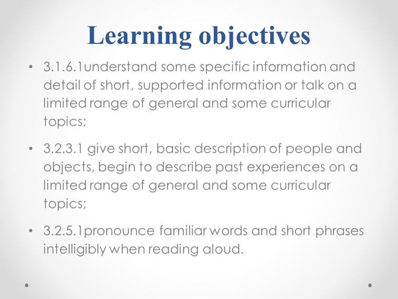 Learning objectives 3.1.6.1understand some specific information and detail of short, supported information or talk on a limited range of general and some curricular topics; 3