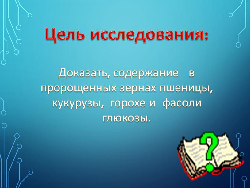 Цель исследования: Доказать, содержание в пророщенных зернах пшеницы, кукурузы, горохе и фасоли глюкозы