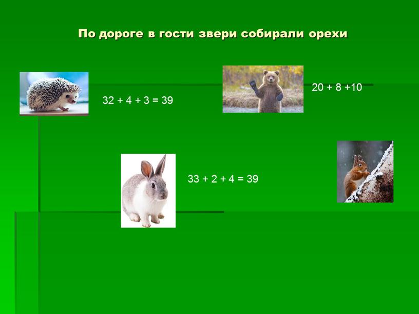 По дороге в гости звери собирали орехи 32 + 4 + 3 = 39 33 + 2 + 4 = 39 20 + 8 +10