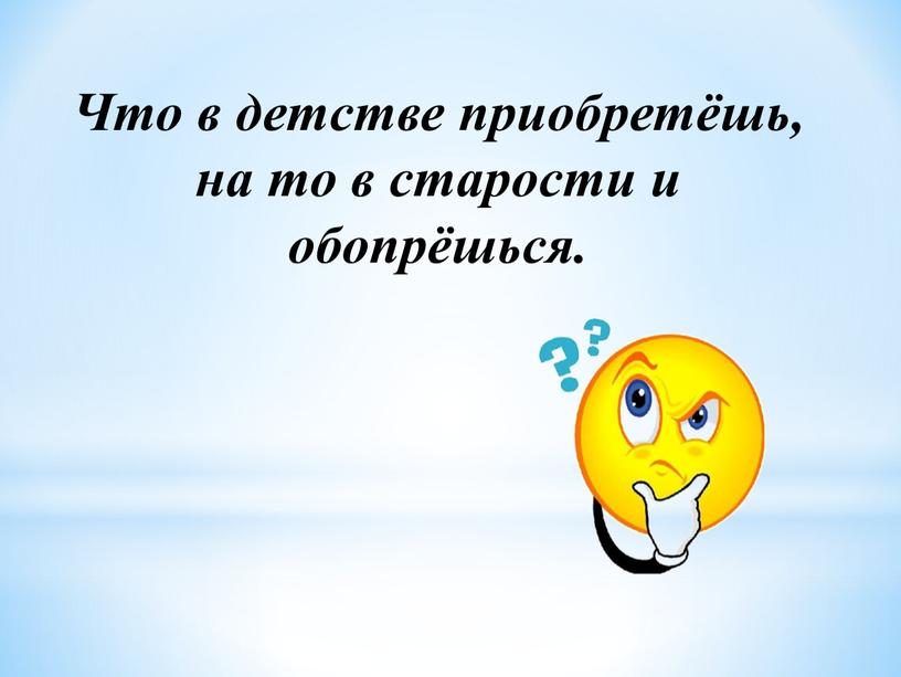 Что в детстве приобретёшь, на то в старости и обопрёшься