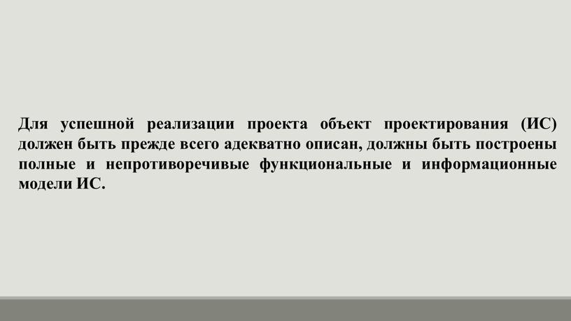 Для успешной реализации проекта объект проектирования (ИС) должен быть прежде всего адекватно описан, должны быть построены полные и непротиворечивые функциональные и информационные модели