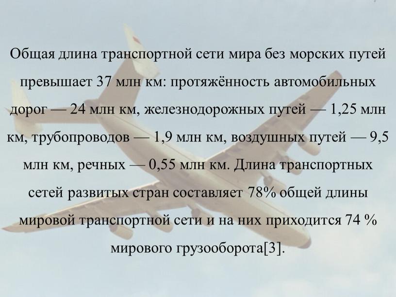 Общая длина транспортной сети мира без морских путей превышает 37 млн км: протяжённость автомобильных дорог — 24 млн км, железнодорожных путей — 1,25 млн км,…