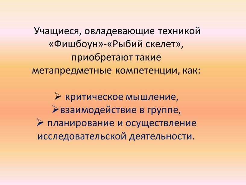 Учащиеся, овладевающие техникой «Фишбоун»-«Рыбий скелет», приобретают такие метапредметные компетенции, как: критическое мышление, взаимодействие в группе, планирование и осуществление исследовательской деятельности