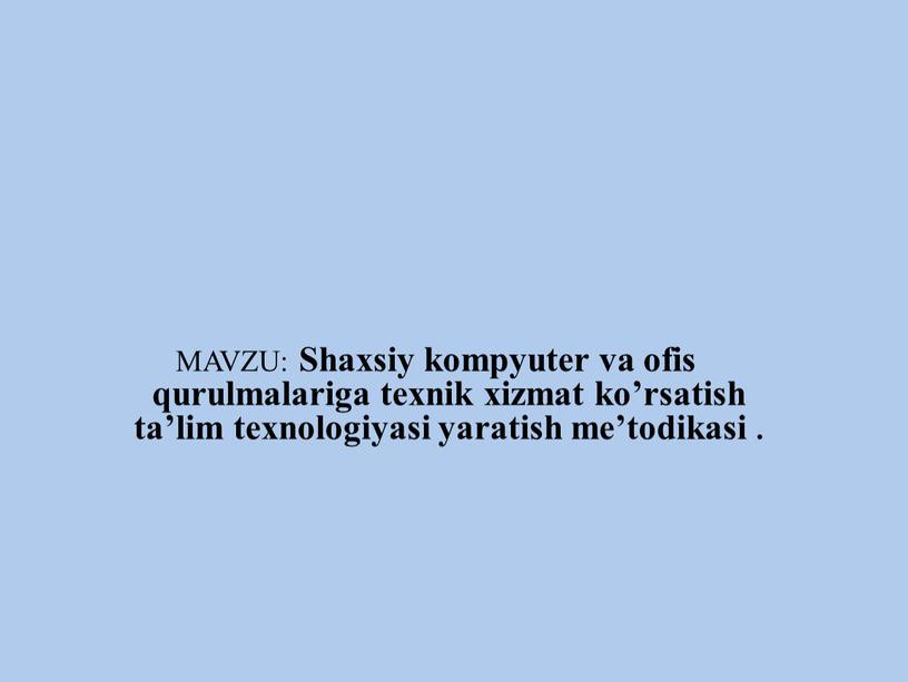 MAVZU: Shaxsiy kompyuter va ofis qurulmalariga texnik xizmat ko’rsatish ta’lim texnologiyasi yaratish me’todikasi
