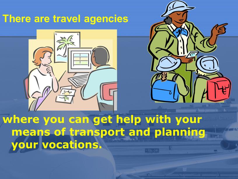 There are travel agencies where you can get help with your means of transport and planning your vocations