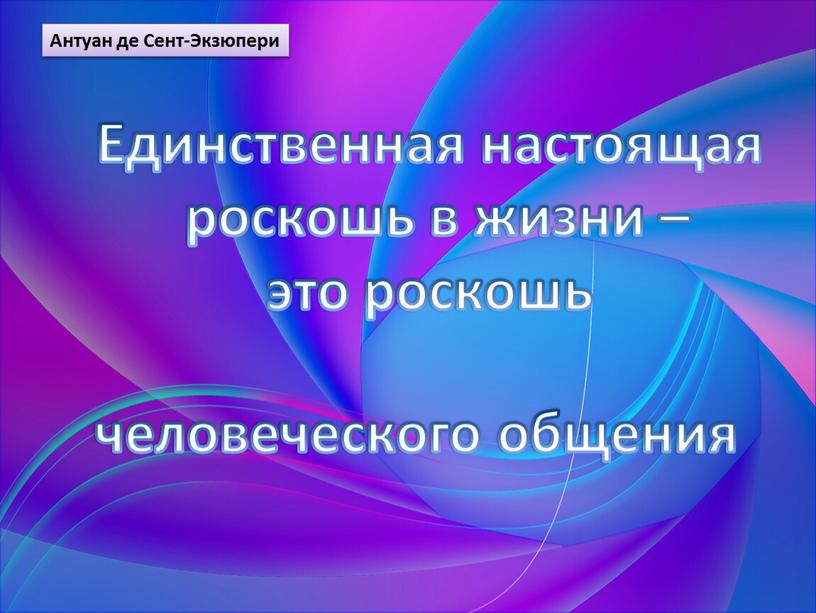 Антуан де Сент-Экзюпери Единственная настоящая роскошь в жизни – это роскошь человеческого общения