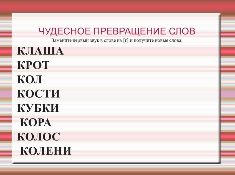 ЧУДЕСНОЕ ПРЕВРАЩЕНИЕ СЛОВ Замените первый звук в слове на [г] и получите новые слова