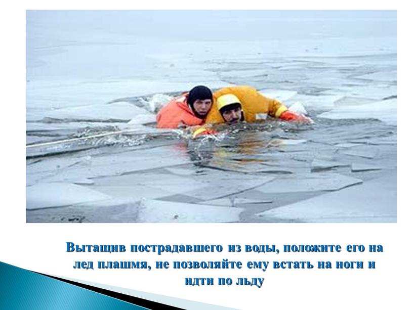 Вытащив пострадавшего из воды, положите его на лед плашмя, не позволяйте ему встать на ноги и идти по льду