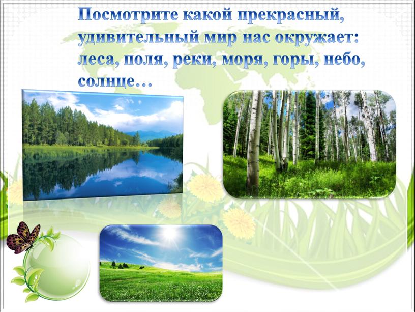 Посмотрите какой прекрасный, удивительный мир нас окружает: леса, поля, реки, моря, горы, небо, солнце…