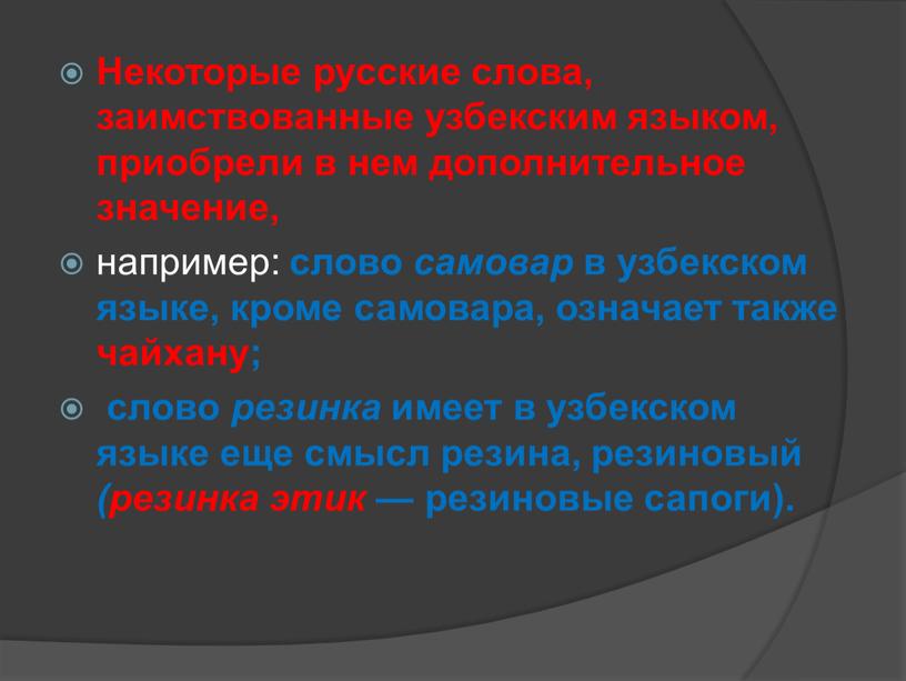 Некоторые русские слова, заимствованные узбекским языком, приобрели в нем дополнительное значение, например: слово самовар в узбекском языке, кроме самовара, означает также чайхану; слово резинка имеет…