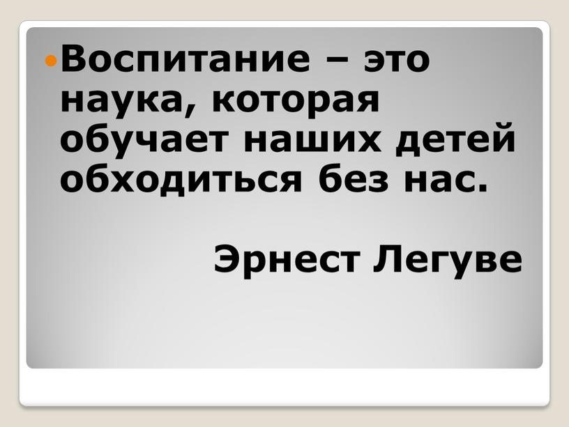 Воспитание – это наука, которая обучает наших детей обходиться без нас