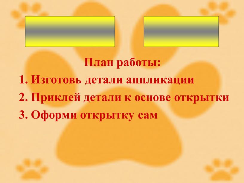 План работы: 1. Изготовь детали аппликации 2