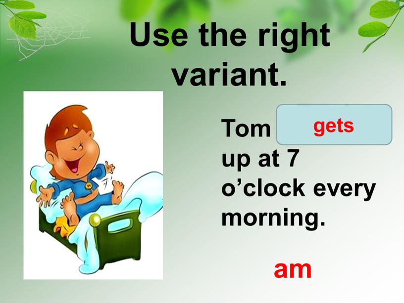 Use the right variant. Tom get/ gets up at 7 o’clock every morning