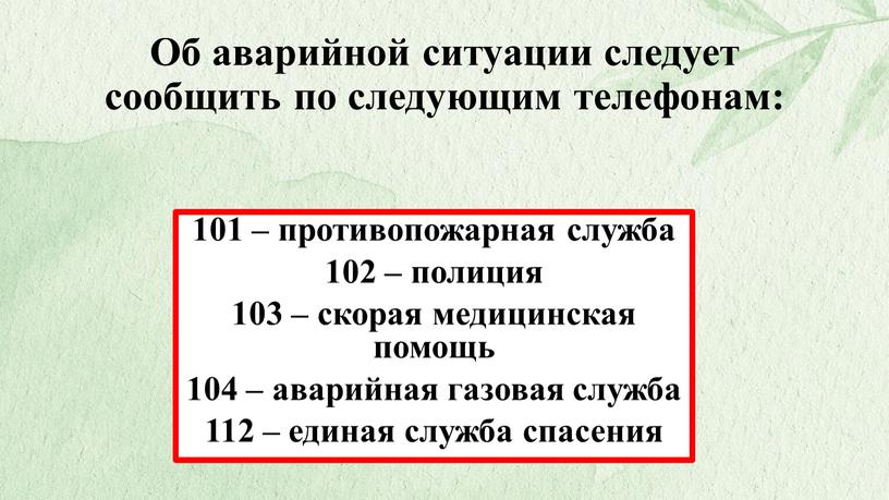 Об аварийной ситуации следует сообщить по следующим телефонам: 101 – противопожарная служба 102 – полиция 103 – скорая медицинская помощь 104 – аварийная газовая служба…