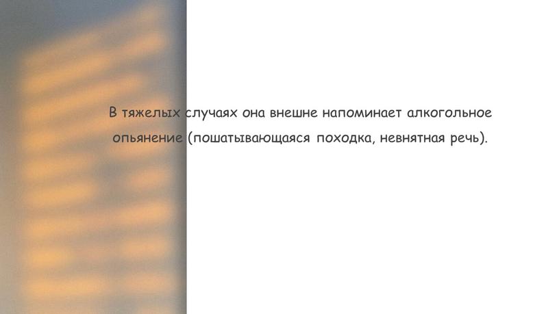 В тяжелых случаях она внешне напоминает алкогольное опьянение (пошатывающаяся походка, невнятная речь)