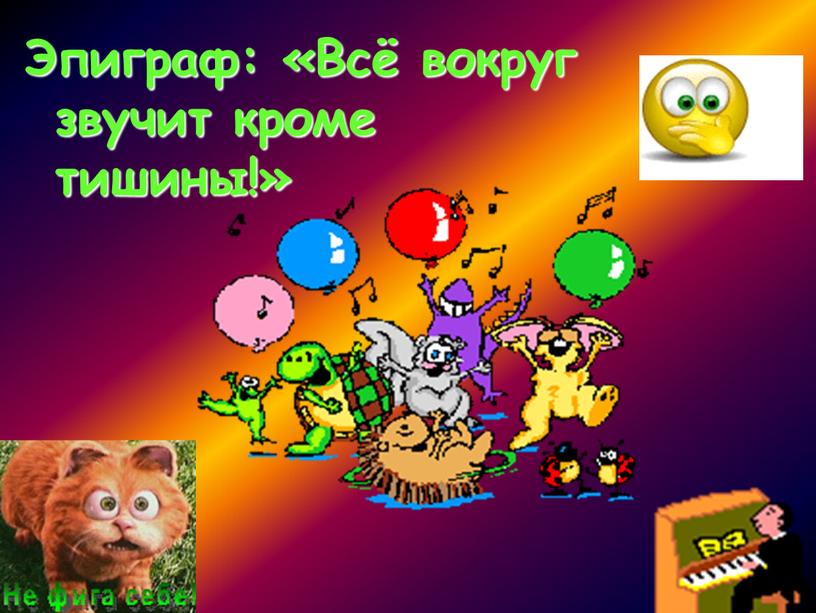 Эпиграф: «Всё вокруг звучит кроме тишины!»