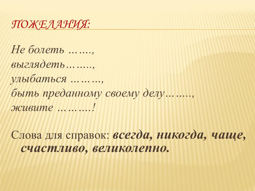 Пожелания: Не болеть ……., выглядеть……