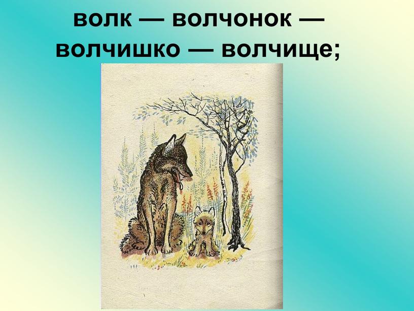 волк — волчонок — волчишко — волчище;