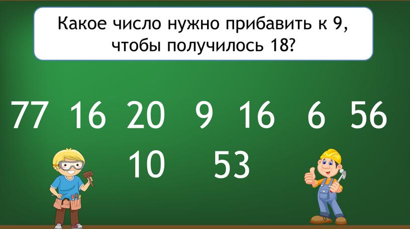 Какое число нужно прибавить к 9, чтобы получилось 18? 9 20 53 16 56 77 16 10 6