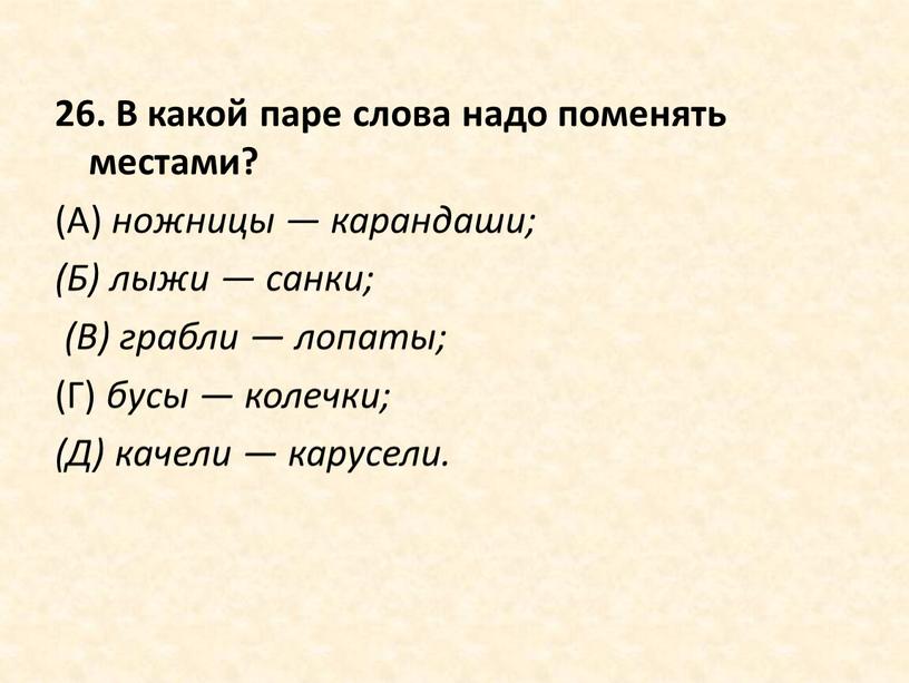 В какой паре слова надо поменять местами? (А) ножницы — карандаши; (Б) лыжи — санки; (В) грабли — лопаты; (Г) бусы — колечки; (Д) качели…