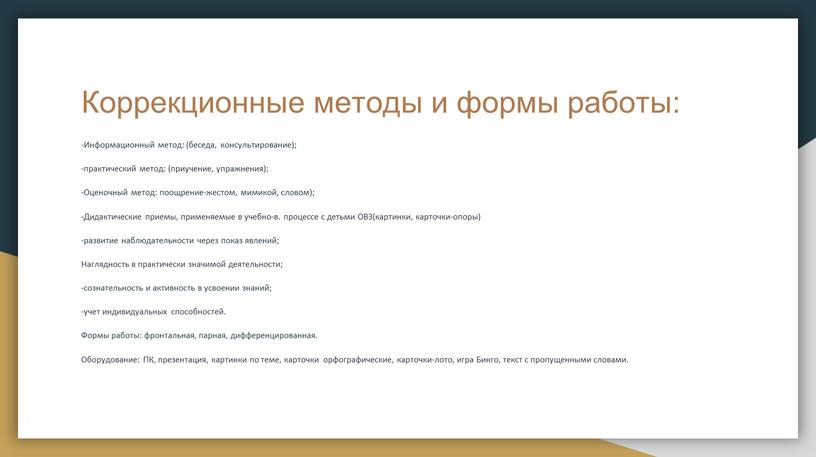 Коррекционные методы и формы работы: -Информационный метод: (беседа, консультирование); -практический метод: (приучение, упражнения); -Оценочный метод: поощрение-жестом, мимикой, словом); -Дидактические приемы, применяемые в учебно-в