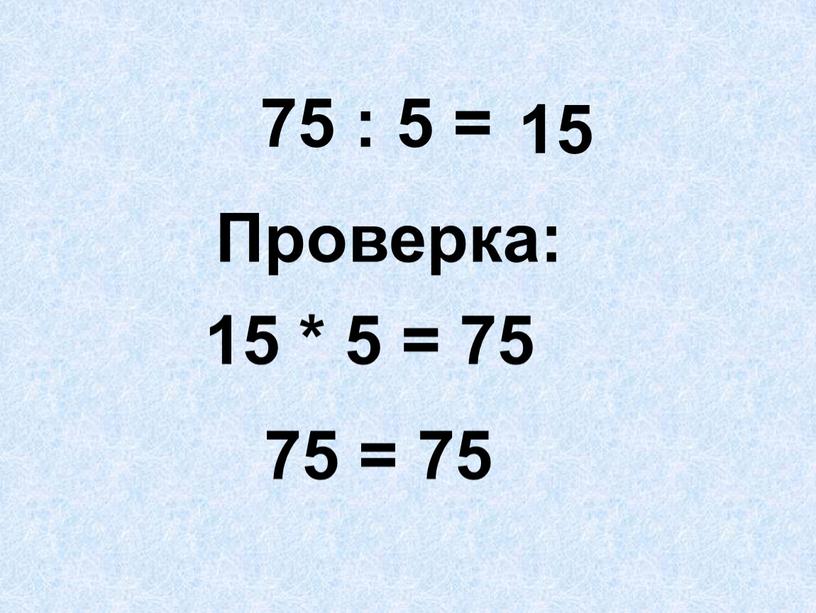 Проверка: 15 * 5 = 75 75 = 75 15