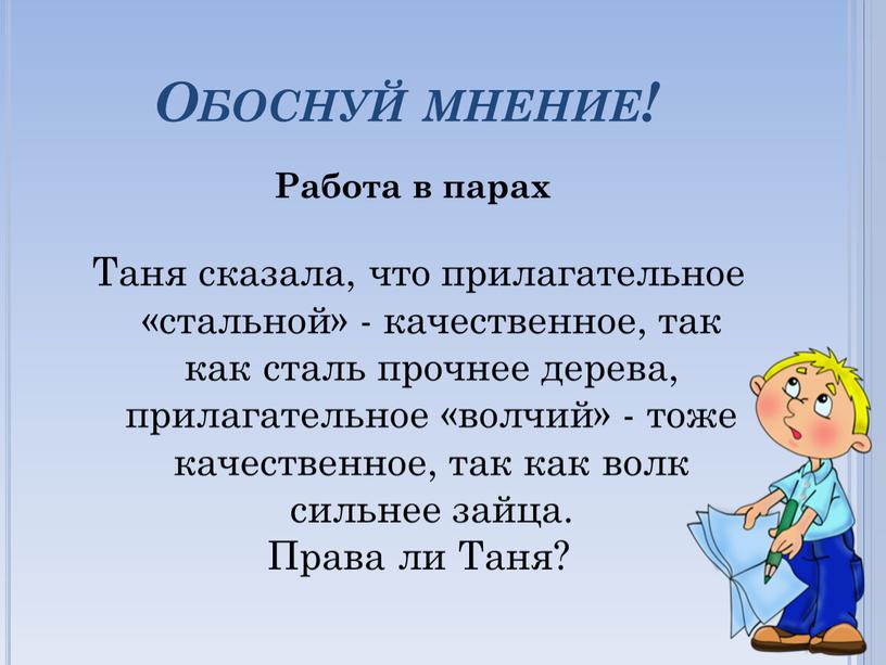 Обоснуй мнение! Таня сказала, что прилагательное «стальной» - качественное, так как сталь прочнее дерева, прилагательное «волчий» - тоже качественное, так как волк сильнее зайца