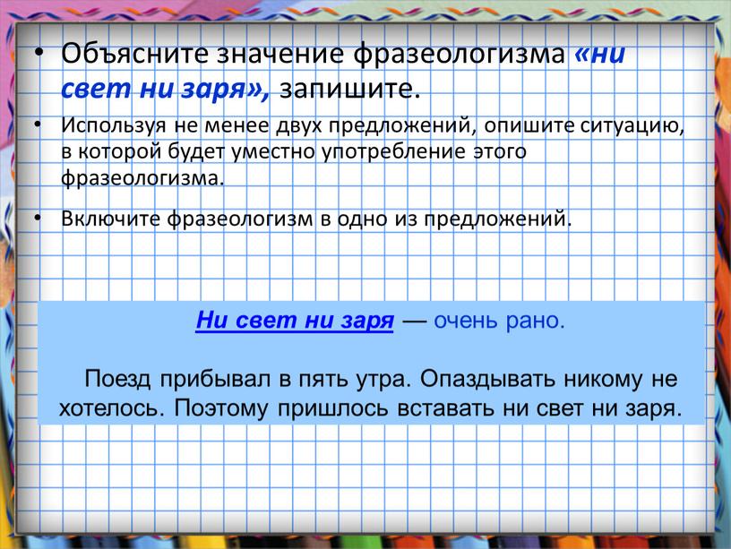 Объясните значение фразеологизма «ни свет ни заря», запишите