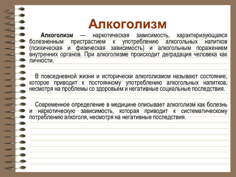 Алкоголизм Алкоголизм — наркотическая зависимость, характеризующаяся болезненным пристрастием к употреблению алкогольных напитков (психическая и физическая зависимость) и алкогольным поражением внутренних органов