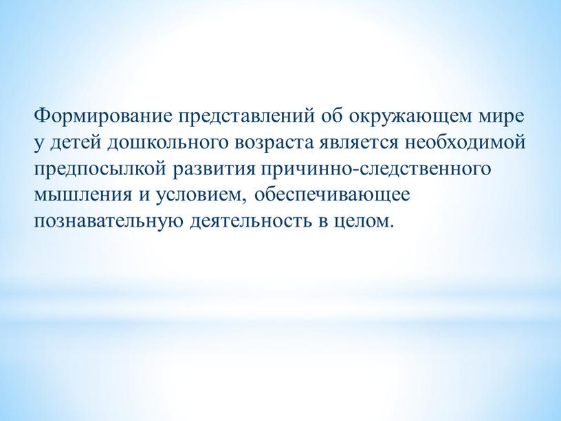 Формирование представлений об окружающем мире у детей дошкольного возраста является необходимой предпосылкой развития причинно-следственного мышления и условием, обеспечивающее познавательную деятельность в целом