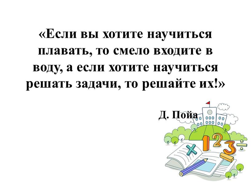 Если вы хотите научиться плавать, то смело входите в воду, а если хотите научиться решать задачи, то решайте их!»