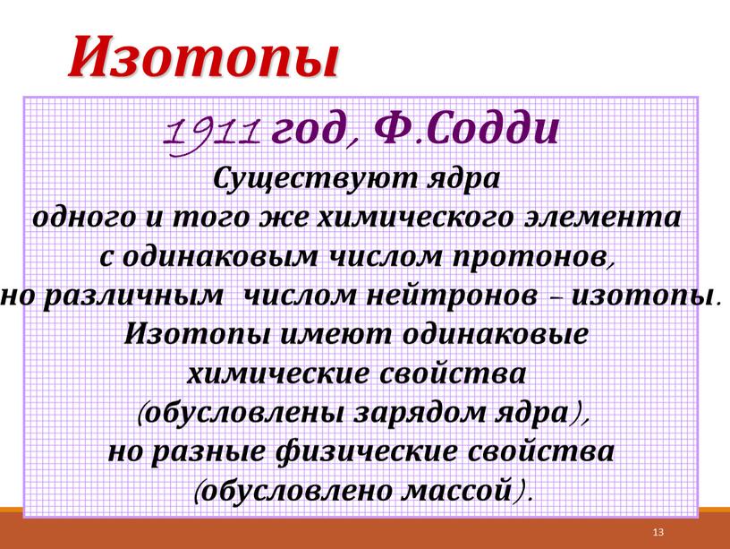 Изотопы 13 1911 год, Ф.Содди Существуют ядра одного и того же химического элемента с одинаковым числом протонов, но различным числом нейтронов – изотопы