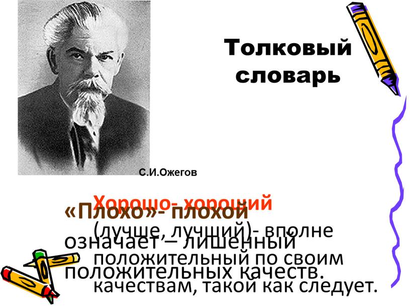 Толковый словарь С.И.Ожегов Хорошо- хороший (лучше, лучший)- вполне положительный по своим качествам, такой как следует